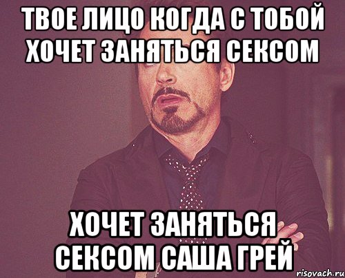 Твое лицо когда с тобой хочет заняться сексом хочет заняться сексом Саша Грей, Мем твое выражение лица