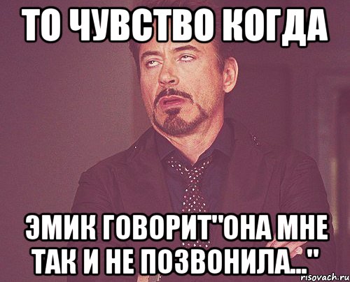 то чувство когда Эмик говорит"она мне так и не позвонила...", Мем твое выражение лица