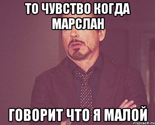 то чувство когда Марслан говорит что я малой, Мем твое выражение лица