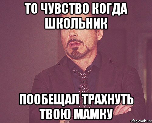 То чувство когда школьник пообещал трахнуть твою мамку, Мем твое выражение лица