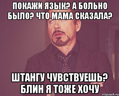 Покажи язык? А больно было? Что мама сказала? Штангу чувствуешь? Блин я тоже хочу, Мем твое выражение лица