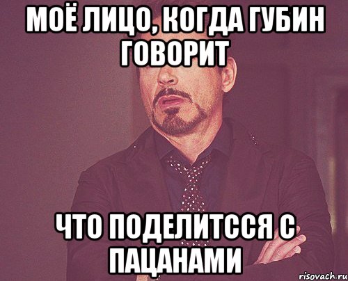 моё лицо, когда губин говорит что поделитсся с пацанами, Мем твое выражение лица