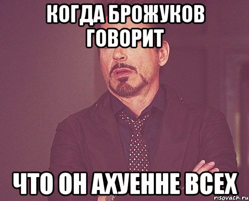 когда Брожуков говорит что он ахуенне всех, Мем твое выражение лица