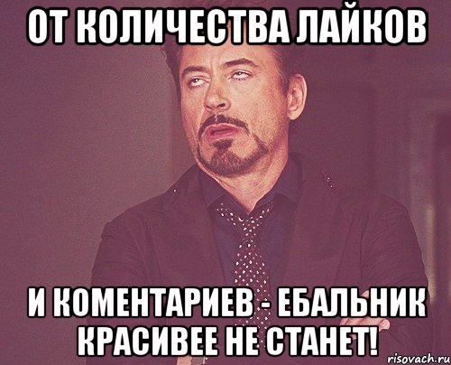 От количества лайков и коментариев - ебальник красивее не станет!, Мем твое выражение лица