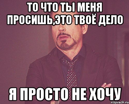 то что ты меня просишь,это твоё дело я просто не хочу, Мем твое выражение лица