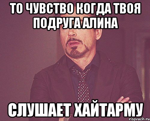 То чувство когда твоя подруга Алина слушает хайтарму, Мем твое выражение лица