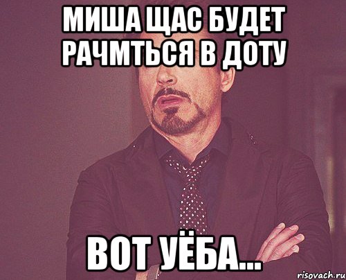 Миша щас будет рачмться в Доту Вот уёба..., Мем твое выражение лица