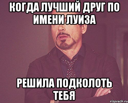 Когда Лучший друг по имени Луиза Решила подколоть тебя, Мем твое выражение лица