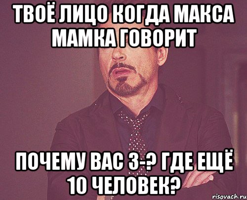 твоё лицо когда макса мамка говорит почему вас 3-? где ещё 10 человек?, Мем твое выражение лица