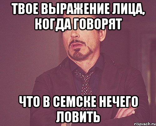 твое выражение лица, когда говорят что в семске нечего ловить, Мем твое выражение лица