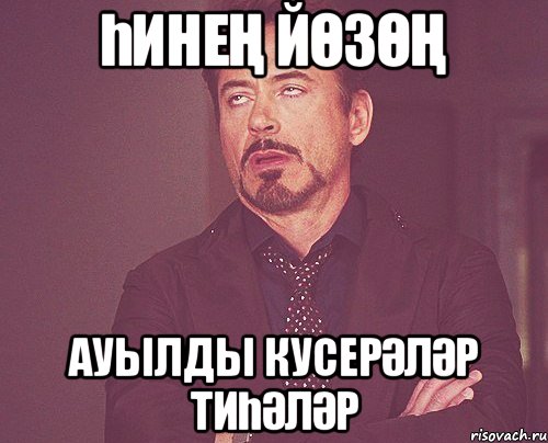 һинең йөзөң ауылды кусерәләр тиһәләр, Мем твое выражение лица