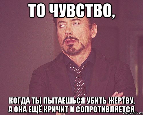 То чувство, Когда ты пытаешься убить жертву, а она ещё кричит и сопротивляется, Мем твое выражение лица