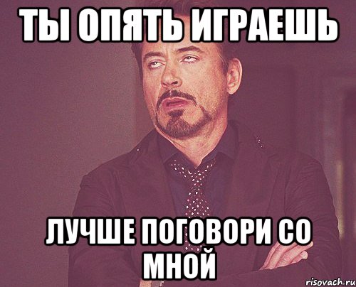 ты опять играешь лучше поговори со мной, Мем твое выражение лица