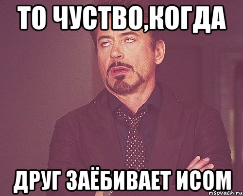 то чуство,когда друг заёбивает исом, Мем твое выражение лица