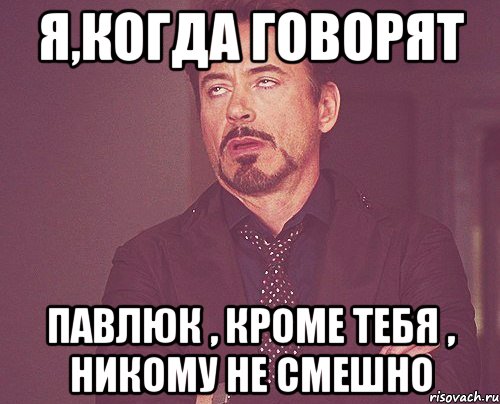 Я,когда говорят Павлюк , кроме тебя , никому не смешно, Мем твое выражение лица