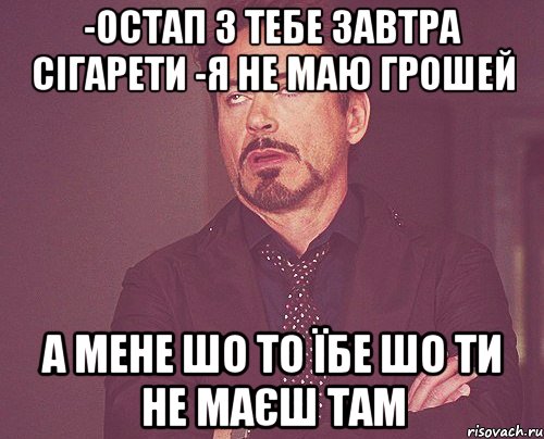 -Остап з тебе завтра сігарети -я не маю грошей а мене шо то їбе шо ти не маєш там, Мем твое выражение лица