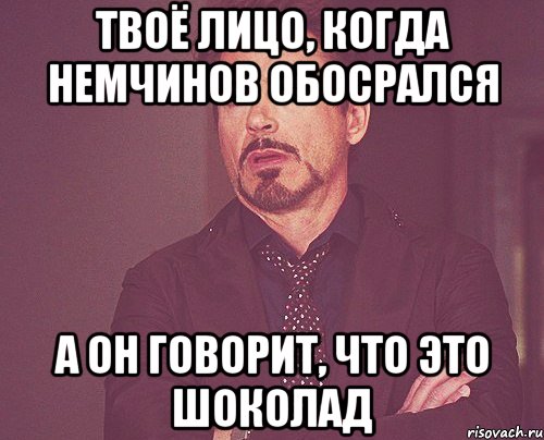 Твоё лицо, когда Немчинов обосрался А он говорит, что это шоколад, Мем твое выражение лица