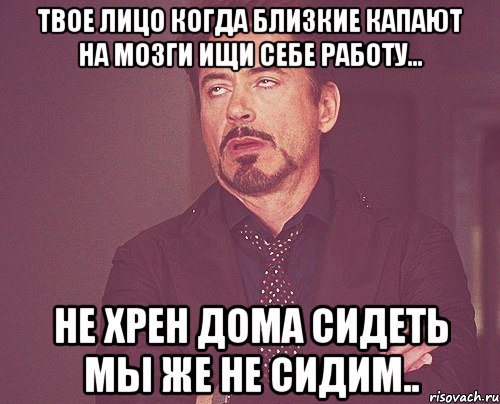 Твое лицо когда близкие капают на мозги ищи себе работу... Не хрен дома сидеть мы же не сидим.., Мем твое выражение лица