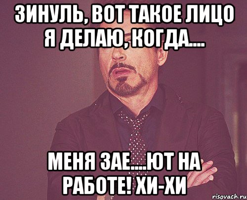 Зинуль, вот такое лицо я делаю, когда.... меня зае....ют на работе! хи-хи, Мем твое выражение лица