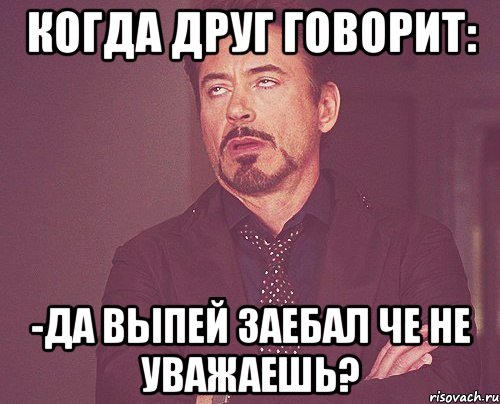 когда друг говорит: -да выпей заебал че не уважаешь?, Мем твое выражение лица