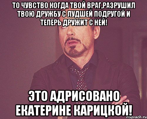 то чувство когда твой враг,разрушил твою дружбу с лудшей подругой и теперь дружит с ней! это адрисовано Екатерине Карицкой!, Мем твое выражение лица