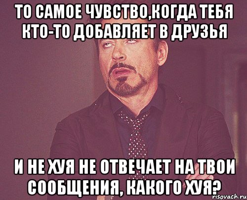 то самое чувство,когда тебя кто-то добавляет в друзья и не хуя не отвечает на твои сообщения, какого хуя?, Мем твое выражение лица