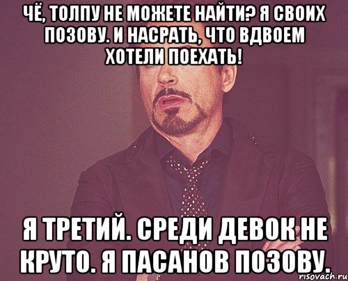 Чё, толпу не можете найти? Я своих позову. И насрать, что вдвоем хотели поехать! Я третий. Среди девок не круто. Я пасанов позову., Мем твое выражение лица