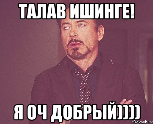 ТАЛАВ ИШИНГЕ! Я ОЧ ДОБРЫЙ)))), Мем твое выражение лица