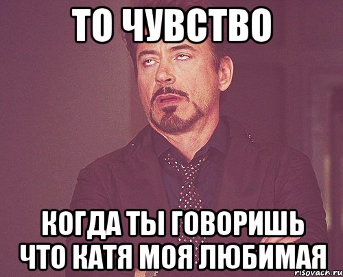 то чувство когда ты говоришь что катя моя любимая, Мем твое выражение лица