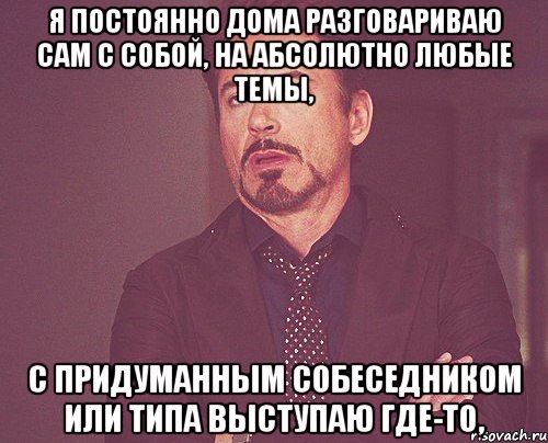 я постоянно дома разговариваю сам с собой, на абсолютно любые темы, с придуманным собеседником или типа выступаю где-то,, Мем твое выражение лица