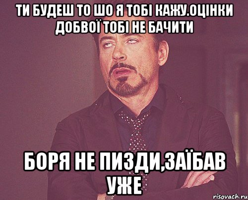 Ти будеш то шо я тобі кажу.Оцінки добвої тобі не бачити Боря не пизди,заїбав уже, Мем твое выражение лица