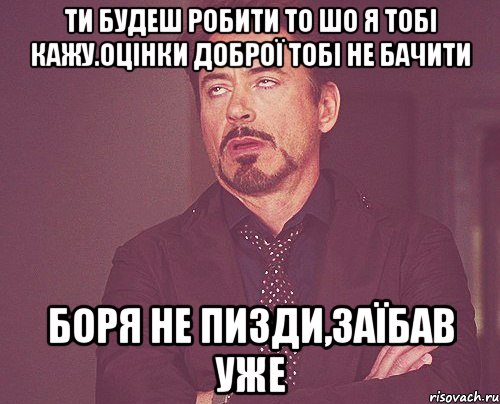 Ти будеш робити то шо я тобі кажу.Оцінки доброї тобі не бачити Боря не пизди,заїбав уже, Мем твое выражение лица