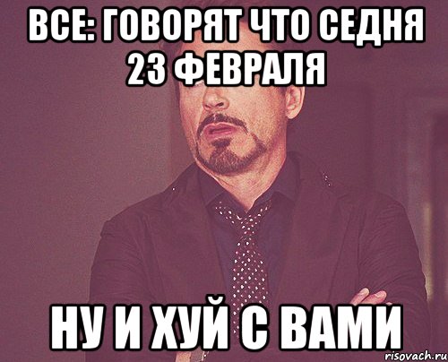 все: говорят что седня 23 февраля ну и хуй с вами, Мем твое выражение лица