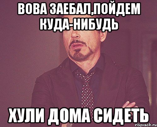 вова заебал,пойдем куда-нибудь хули дома сидеть, Мем твое выражение лица