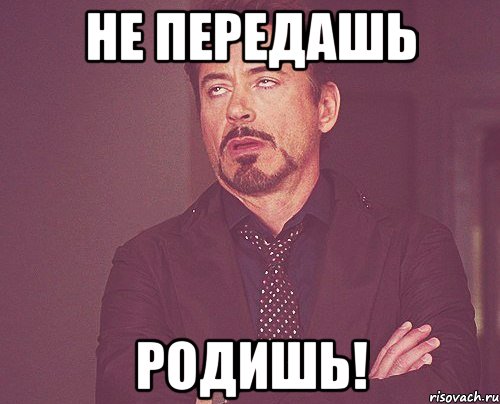 НЕ ПЕРЕДАШЬ РОДИШЬ!