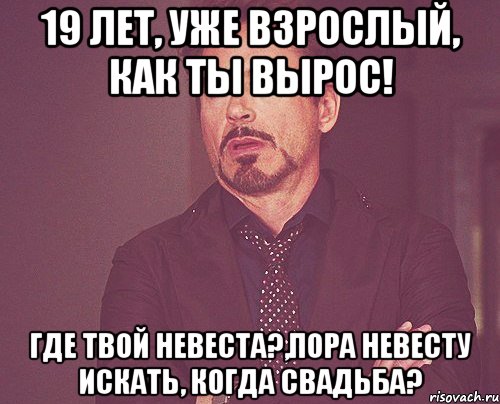 19 лет, Уже взрослый, Как ты вырос! Где твой невеста?,Пора невесту искать, Когда свадьба?, Мем твое выражение лица