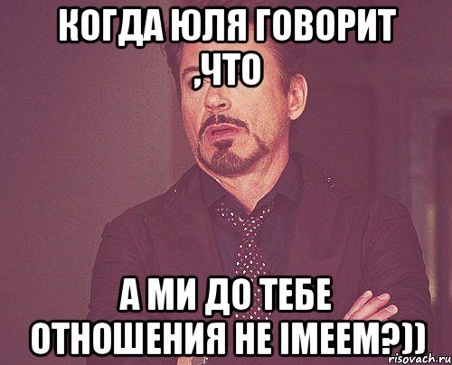 Когда Юля говорит ,что а ми до тебе отношения не імеем?)), Мем твое выражение лица