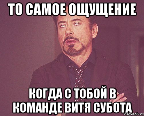 то самое ощущение когда с тобой в команде Витя Субота, Мем твое выражение лица