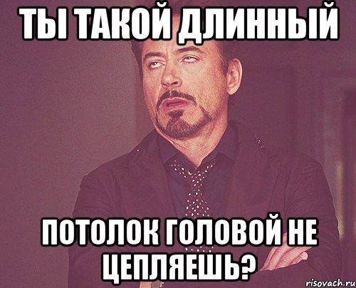 Ты такой длинный Потолок головой не цепляешь?, Мем твое выражение лица