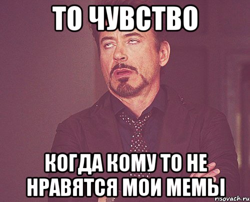 то чувство когда кому то не нравятся мои мемы, Мем твое выражение лица