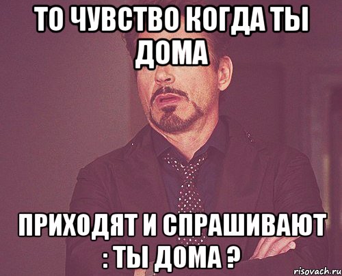 то чувство когда ты дома приходят и спрашивают : ты дома ?, Мем твое выражение лица