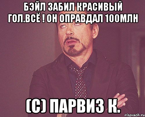 Бэйл забил красивый гол.Всё ! Он оправдал 100млн (с) Парвиз К., Мем твое выражение лица