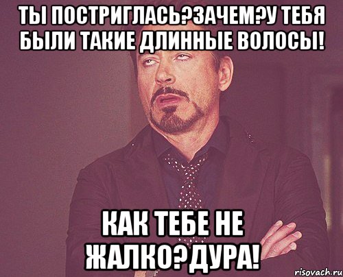 Ты постриглась?зачем?у тебя были такие длинные волосы! Как тебе не жалко?дура!, Мем твое выражение лица