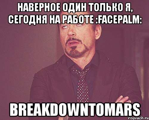 Наверное один только я, сегодня на работе :facepalm: BreakdownToMars, Мем твое выражение лица