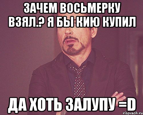 зачем восьмерку взял.? я бы кию купил да хоть залупу =D, Мем твое выражение лица