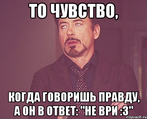 То чувство, Когда говоришь правду, А он в ответ: "не ври :3", Мем твое выражение лица