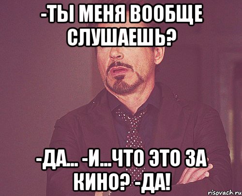 -Ты мeня вообщe слушaeшь? -дa... -и...что это зa кино? -дa!, Мем твое выражение лица