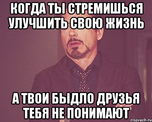 КОГДА ТЫ СТРЕМИШЬСЯ УЛУЧШИТЬ СВОЮ ЖИЗНЬ А ТВОИ БЫДЛО ДРУЗЬЯ ТЕБЯ НЕ ПОНИМАЮТ, Мем твое выражение лица