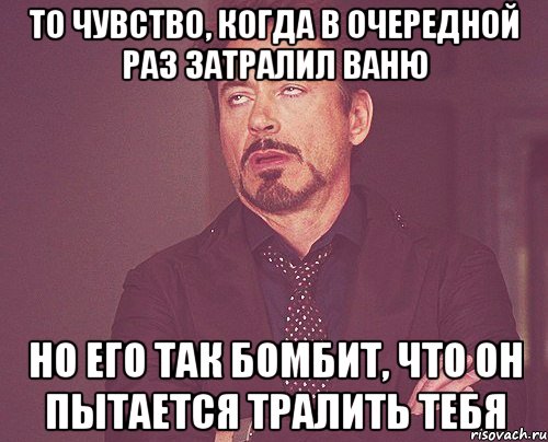 то чувство, когда в очередной раз затралил Ваню но его так бомбит, что он пытается тралить тебя, Мем твое выражение лица