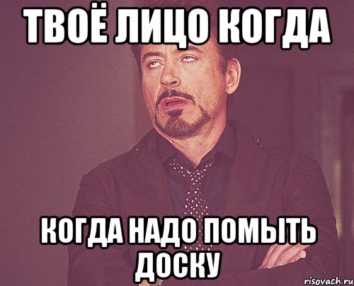 Твоё лицо когда Когда надо помыть доску, Мем твое выражение лица